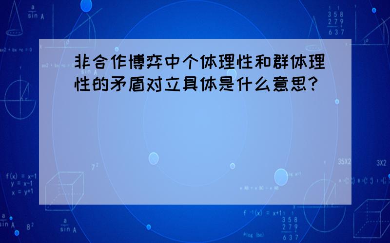 非合作博弈中个体理性和群体理性的矛盾对立具体是什么意思?