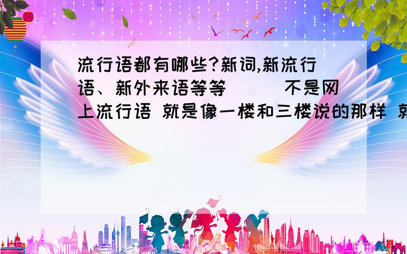 流行语都有哪些?新词,新流行语、新外来语等等．．．不是网上流行语 就是像一楼和三楼说的那样 就是比较少``1