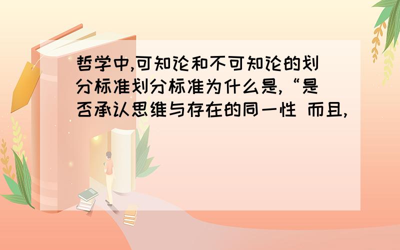 哲学中,可知论和不可知论的划分标准划分标准为什么是,“是否承认思维与存在的同一性 而且,