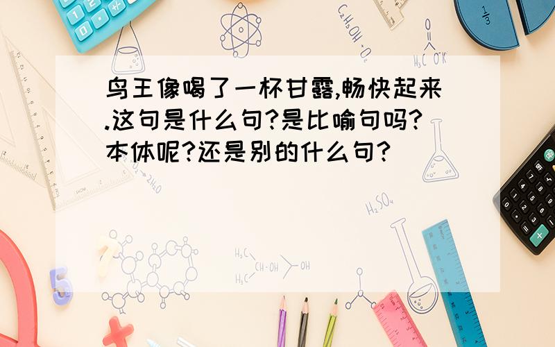 鸟王像喝了一杯甘露,畅快起来.这句是什么句?是比喻句吗?本体呢?还是别的什么句?