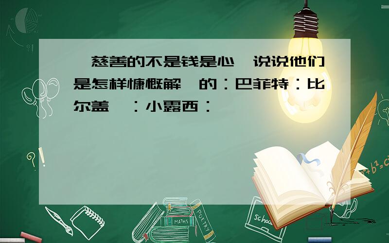 《慈善的不是钱是心》说说他们是怎样慷慨解襄的：巴菲特：比尔盖茨：小露西：