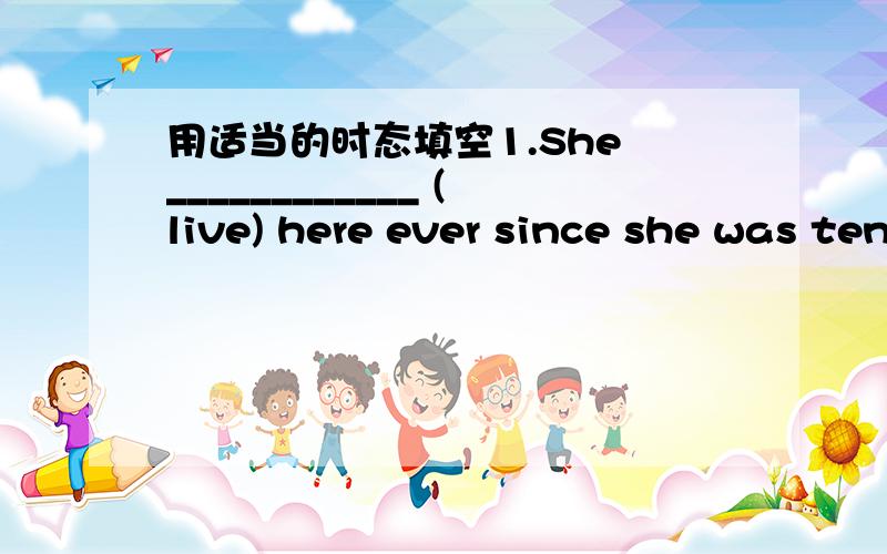 用适当的时态填空1.She ____________ (live) here ever since she was ten.2.Both of them _____________ (be) in Hongkong for ten days.3.Both of them _____________ (come) to Hongkong ten days ago.4.Half an hour __________ (pass) since the train ___