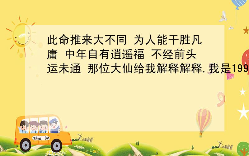 此命推来大不同 为人能干胜凡庸 中年自有逍遥福 不经前头运未通 那位大仙给我解释解释,我是1994年12月05日上午8点30出生