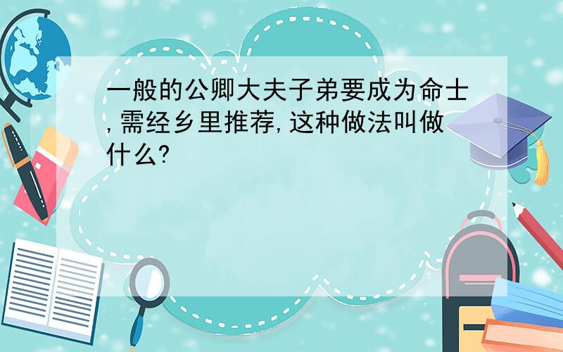 一般的公卿大夫子弟要成为命士,需经乡里推荐,这种做法叫做什么?