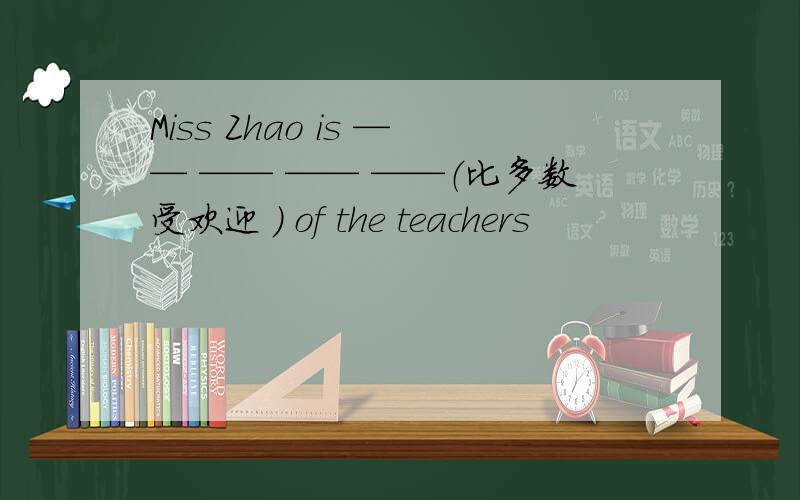 Miss Zhao is —— —— —— ——（比多数受欢迎 ） of the teachers