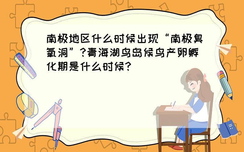 南极地区什么时候出现“南极臭氧洞”?青海湖鸟岛候鸟产卵孵化期是什么时候?