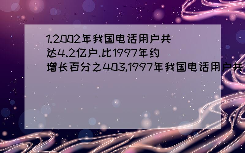 1.2002年我国电话用户共达4.2亿户.比1997年约增长百分之403,1997年我国电话用户共有多少亿户?（结果保留2位小数）2.某地区2001年苹果产量为4万吨,2002年达到4.8万吨.2002年苹果产量比2001年增产了