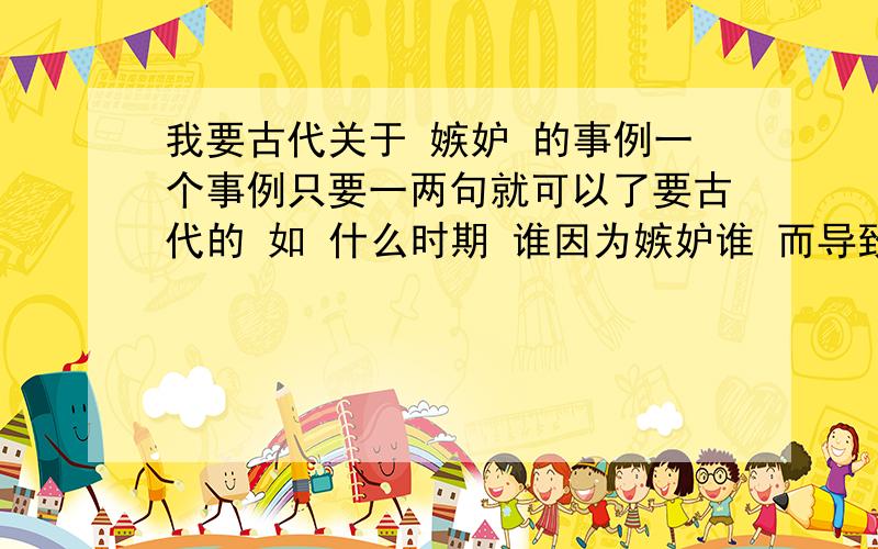 我要古代关于 嫉妒 的事例一个事例只要一两句就可以了要古代的 如 什么时期 谁因为嫉妒谁 而导致怎样.最好是嫉妒而导致不好的结果的