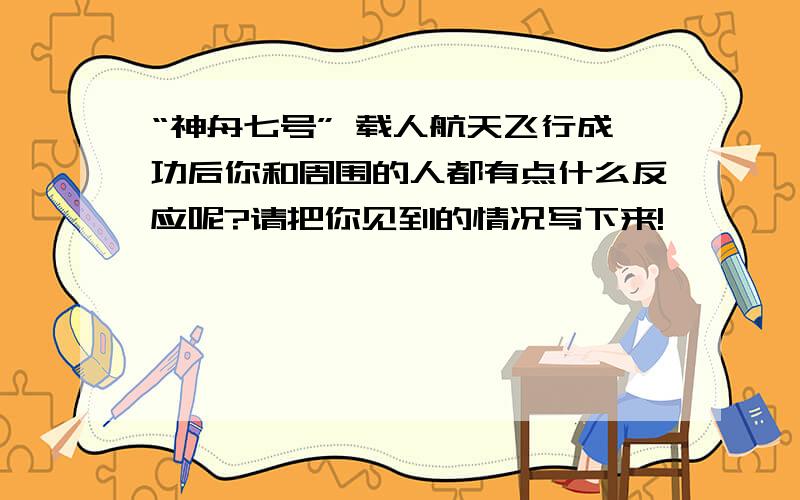 “神舟七号” 载人航天飞行成功后你和周围的人都有点什么反应呢?请把你见到的情况写下来!