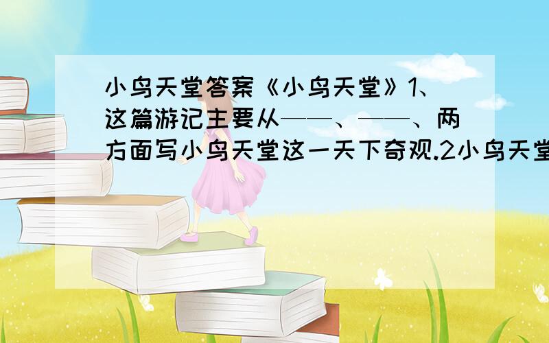 小鸟天堂答案《小鸟天堂》1、这篇游记主要从——、——、两方面写小鸟天堂这一天下奇观.2小鸟天堂为什么被誉为天下奇观·