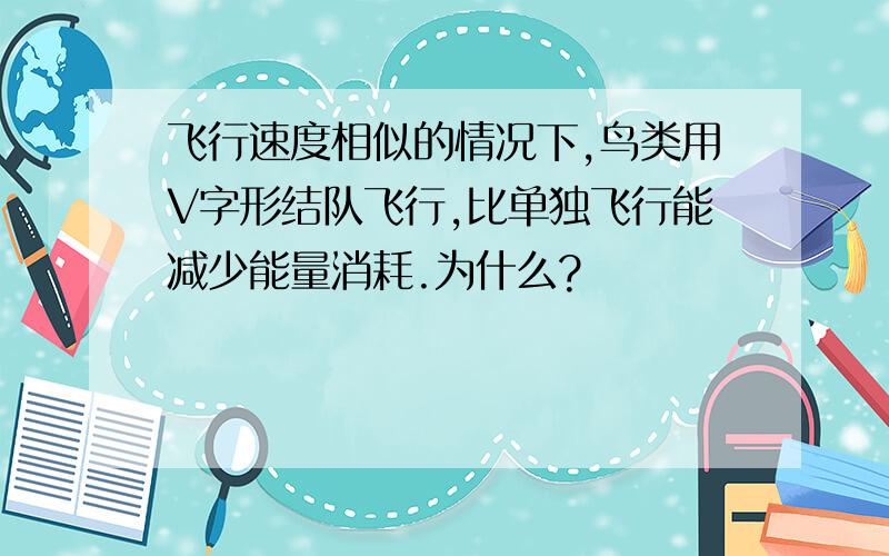 飞行速度相似的情况下,鸟类用V字形结队飞行,比单独飞行能减少能量消耗.为什么?