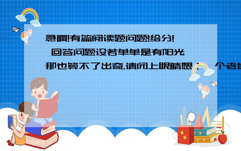 急啊!有篇阅读题问题!给分! 回答问题设若单单是有阳光,那也算不了出奇.请闭上眼睛想：一个老城,有山有水,全在天底下晒着阳光,暖和安适地睡着,只等春风来把它们唤醒,这是不是个理想的