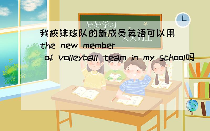 我校排球队的新成员英语可以用the new member of volleyball team in my school吗