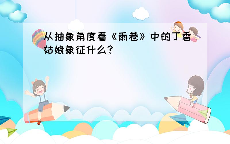 从抽象角度看《雨巷》中的丁香姑娘象征什么?