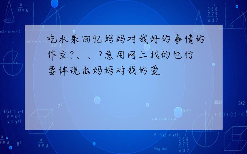 吃水果回忆妈妈对我好的事情的作文?、、?急用网上找的也行要体现出妈妈对我的爱