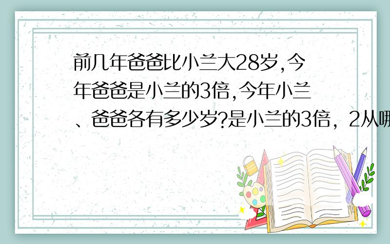 前几年爸爸比小兰大28岁,今年爸爸是小兰的3倍,今年小兰、爸爸各有多少岁?是小兰的3倍，2从哪来的啊？