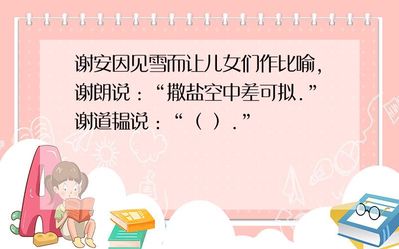 谢安因见雪而让儿女们作比喻,谢朗说：“撒盐空中差可拟.”谢道韫说：“（ ）.”