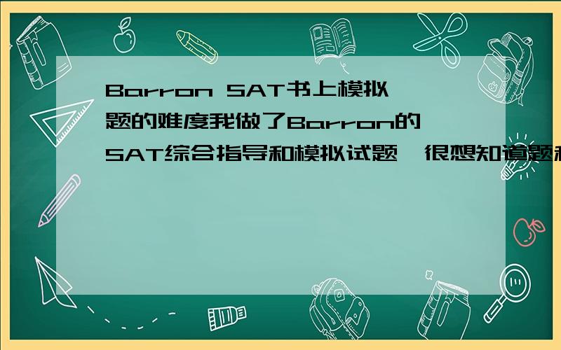 Barron SAT书上模拟题的难度我做了Barron的SAT综合指导和模拟试题,很想知道题和真题的难度相比如何?