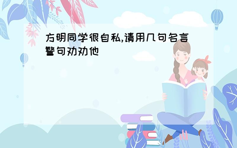 方明同学很自私,请用几句名言警句劝劝他．