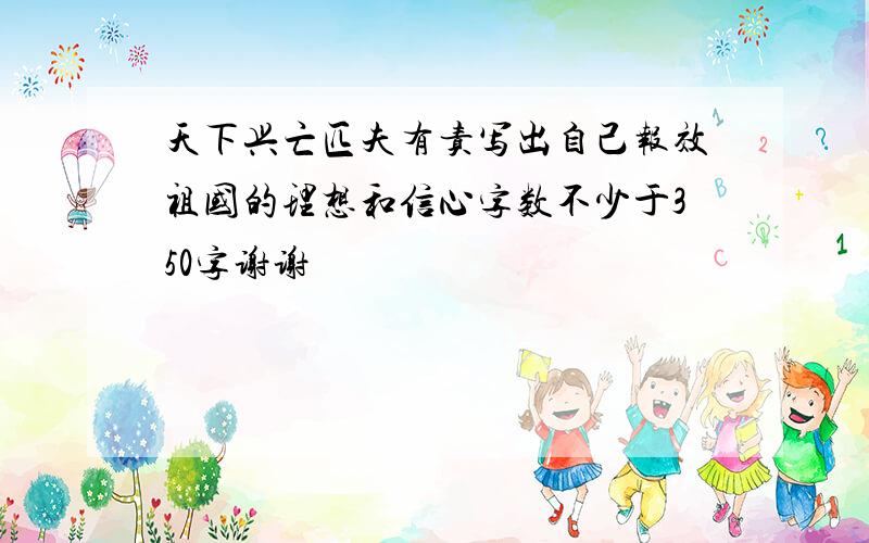 天下兴亡匹夫有责写出自己报效祖国的理想和信心字数不少于350字谢谢