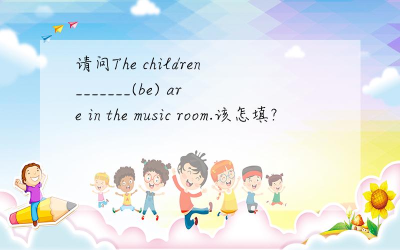 请问The children_______(be) are in the music room.该怎填?