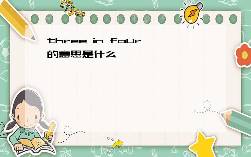 three in four 的意思是什么