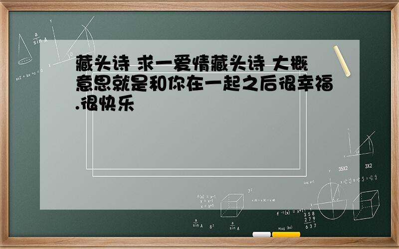 藏头诗 求一爱情藏头诗 大概意思就是和你在一起之后很幸福.很快乐