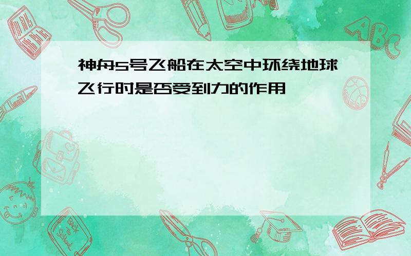 神舟5号飞船在太空中环绕地球飞行时是否受到力的作用