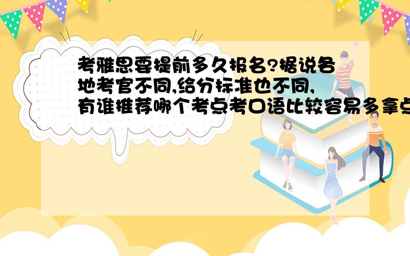 考雅思要提前多久报名?据说各地考官不同,给分标准也不同,有谁推荐哪个考点考口语比较容易多拿点分啊?千万不要碰到传说中的5分老太