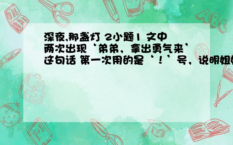 深夜,那盏灯 2小题1 文中两次出现‘弟弟，拿出勇气来’这句话 第一次用的是‘！’号，说明姐姐（）2 姐姐鼓励我（ ） 姐姐指引我从逆境中（） 姐姐是我前进路上的（）