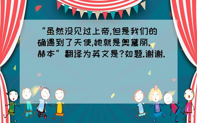 “虽然没见过上帝,但是我们的确遇到了天使,她就是奥黛丽.赫本”翻译为英文是?如题.谢谢.