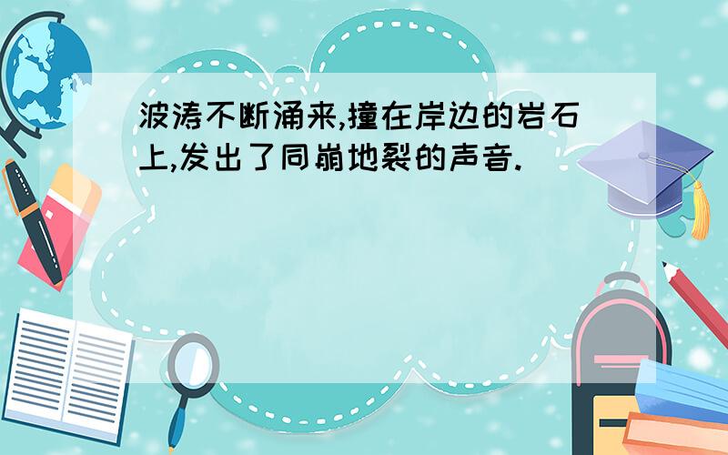 波涛不断涌来,撞在岸边的岩石上,发出了同崩地裂的声音.