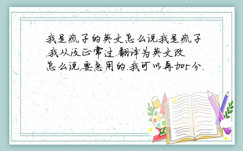 我是疯子的英文怎么说我是疯子，我从没正常过．翻译为英文改怎么说，要急用的．我可以再加5分．