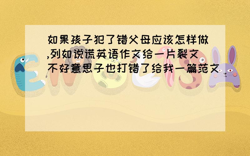 如果孩子犯了错父母应该怎样做,列如说谎英语作文给一片裂文不好意思子也打错了给我一篇范文