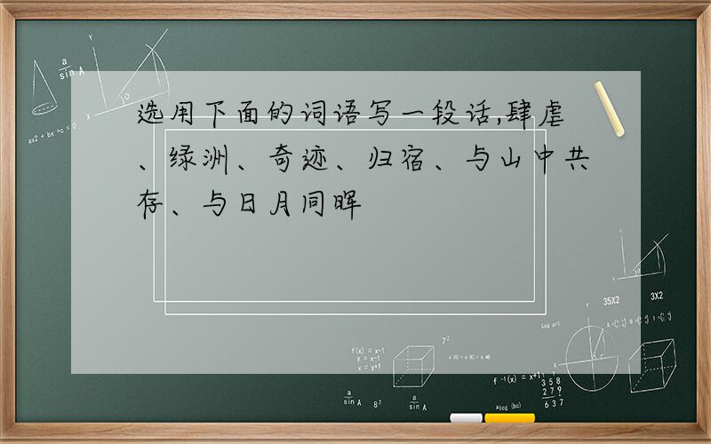 选用下面的词语写一段话,肆虐、绿洲、奇迹、归宿、与山中共存、与日月同晖