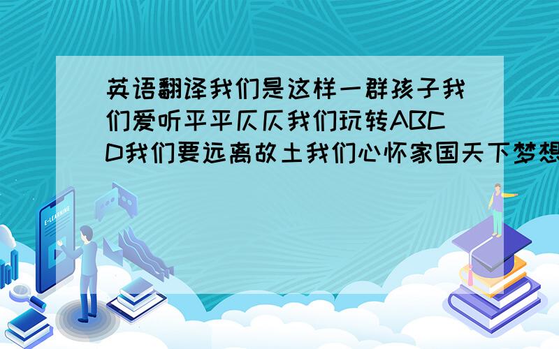 英语翻译我们是这样一群孩子我们爱听平平仄仄我们玩转ABCD我们要远离故土我们心怀家国天下梦想在远方路途还未知我们会孤独更会忍着哭微笑我们会疲惫更会忍着想家不放弃我们是中加班