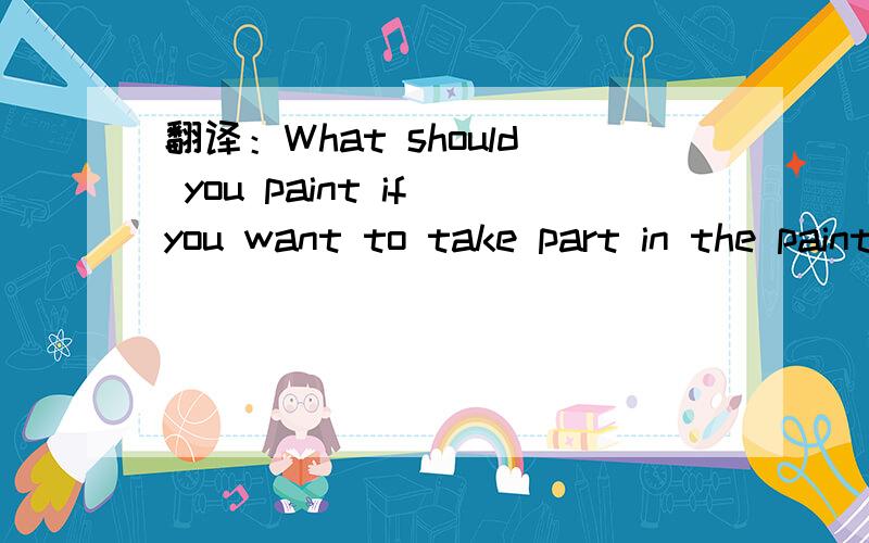 翻译：What should you paint if you want to take part in the painting competition?