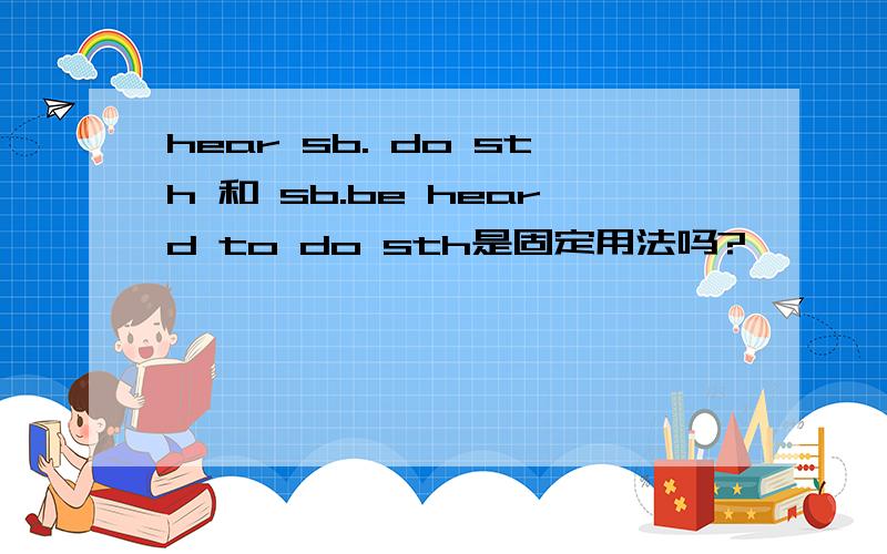 hear sb. do sth 和 sb.be heard to do sth是固定用法吗?