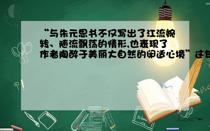 “与朱元思书不仅写出了江流婉转、随流飘荡的情形,也表现了作者陶醉于美丽大自然的闲适心境”这句话哪错了[甲文]自三峡七百里中,两岸连山,略无阙处.重岩叠嶂,隐天蔽日,自非亭午夜分,