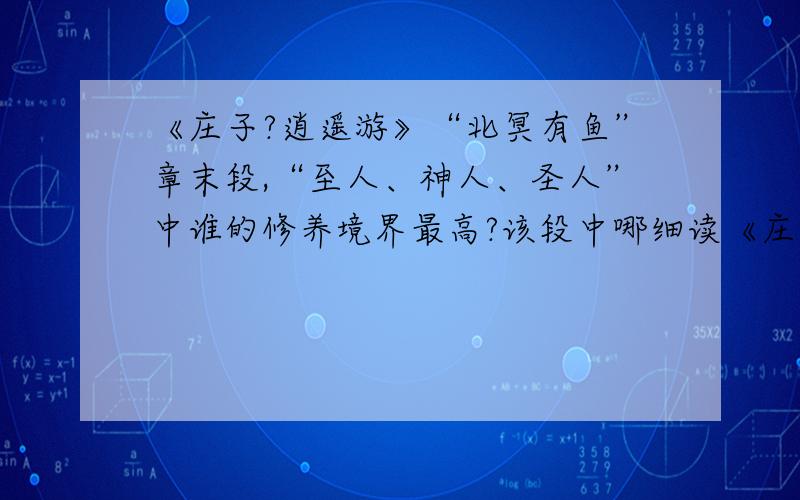 《庄子?逍遥游》“北冥有鱼”章末段,“至人、神人、圣人”中谁的修养境界最高?该段中哪细读《庄子·逍遥游》“北冥有鱼”章末段：“故夫知效一官,行比一乡,德合一君,而徵一国者,其自