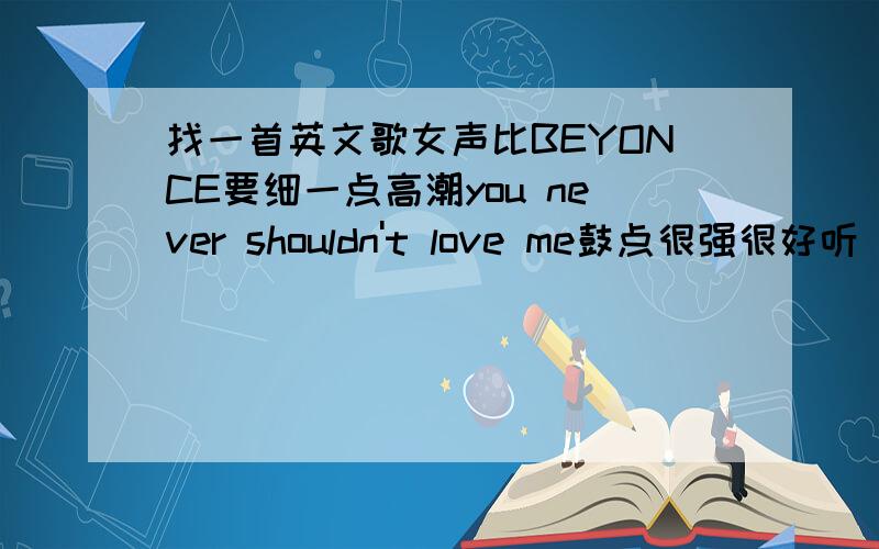 找一首英文歌女声比BEYONCE要细一点高潮you never shouldn't love me鼓点很强很好听 女声的英文的 歌词大概高潮you never shouldn't love me,you never shouldn't touch me,you never shouldn't never shouldn't told me you love me