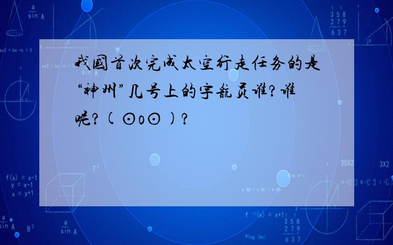 我国首次完成太空行走任务的是“神州”几号上的宇航员谁?谁呢?(⊙o⊙)?