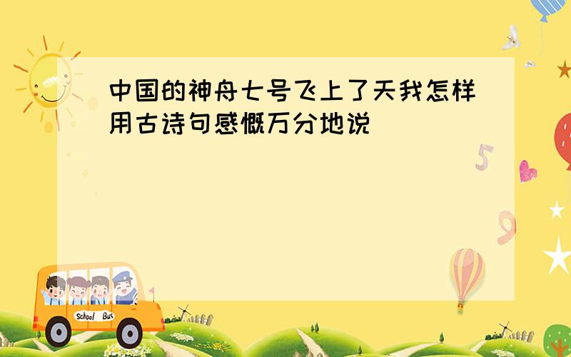 中国的神舟七号飞上了天我怎样用古诗句感慨万分地说