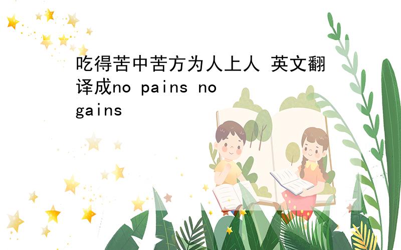 吃得苦中苦方为人上人 英文翻译成no pains no gains