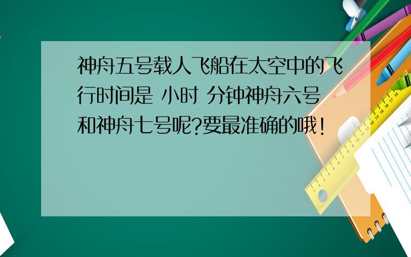 神舟五号载人飞船在太空中的飞行时间是 小时 分钟神舟六号和神舟七号呢?要最准确的哦!