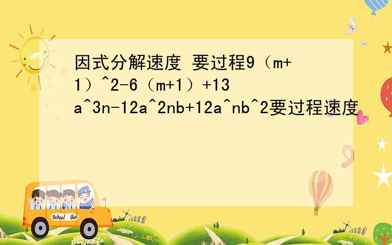 因式分解速度 要过程9（m+1）^2-6（m+1）+13a^3n-12a^2nb+12a^nb^2要过程速度