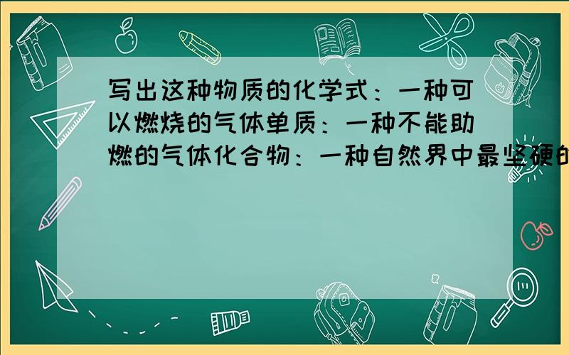 写出这种物质的化学式：一种可以燃烧的气体单质：一种不能助燃的气体化合物：一种自然界中最坚硬的固体物质：一种可助燃的单质：