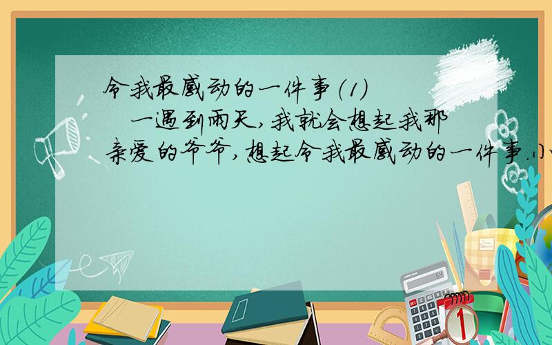 令我最感动的一件事（1） 　　一遇到雨天,我就会想起我那亲爱的爷爷,想起令我最感动的一件事.小