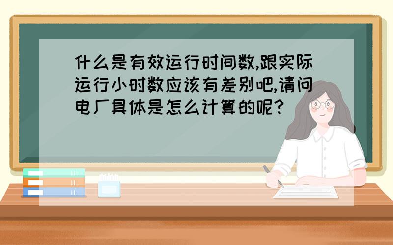 什么是有效运行时间数,跟实际运行小时数应该有差别吧,请问电厂具体是怎么计算的呢?