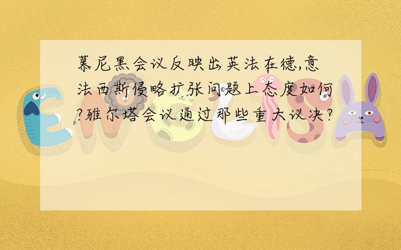 慕尼黑会议反映出英法在德,意法西斯侵略扩张问题上态度如何?雅尔塔会议通过那些重大议决?